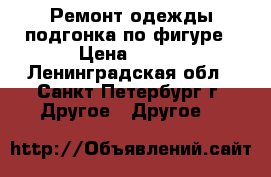 Ремонт одежды,подгонка по фигуре › Цена ­ 500 - Ленинградская обл., Санкт-Петербург г. Другое » Другое   